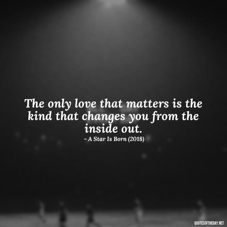 The only love that matters is the kind that changes you from the inside out. - Famous Movie Quotes About Love