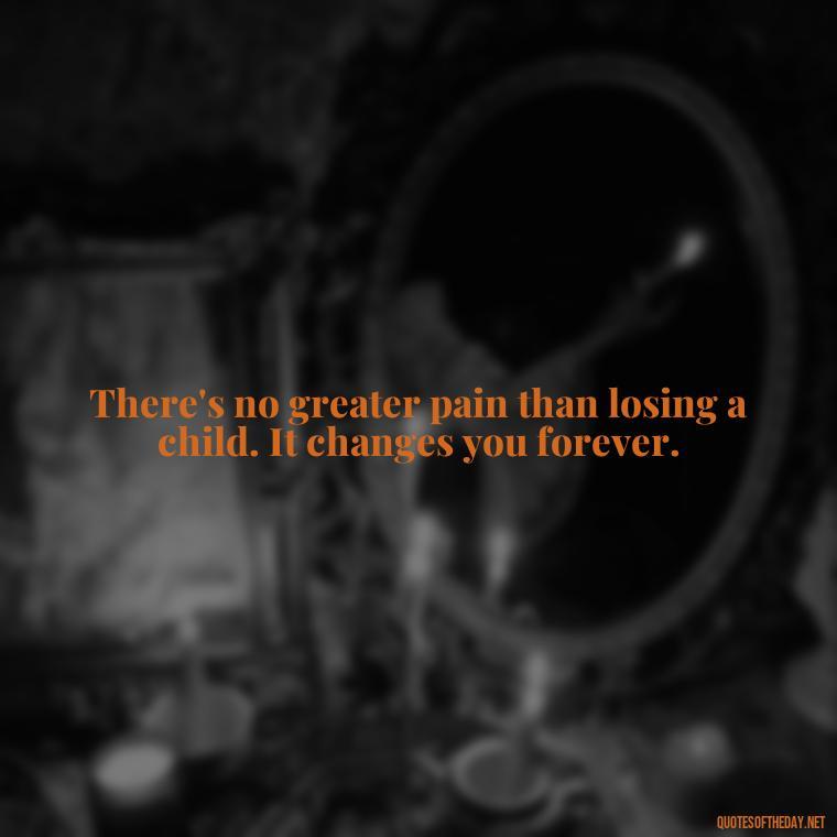 There's no greater pain than losing a child. It changes you forever. - Short Quotes About Losing A Son