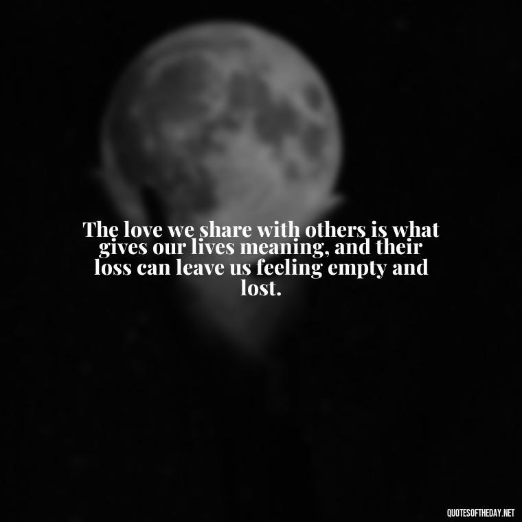 The love we share with others is what gives our lives meaning, and their loss can leave us feeling empty and lost. - Grief Is Love With Nowhere To Go Quote