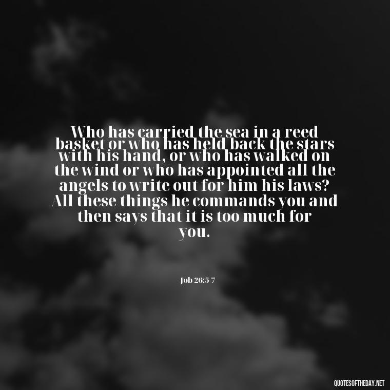 Who has carried the sea in a reed basket or who has held back the stars with his hand, or who has walked on the wind or who has appointed all the angels to write out for him his laws? All these things he commands you and then says that it is too much for you. - Biblical Quotes On Death Of A Loved One