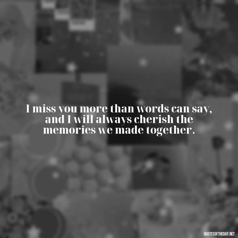 I miss you more than words can say, and I will always cherish the memories we made together. - Quotes Missing A Loved One Who Died