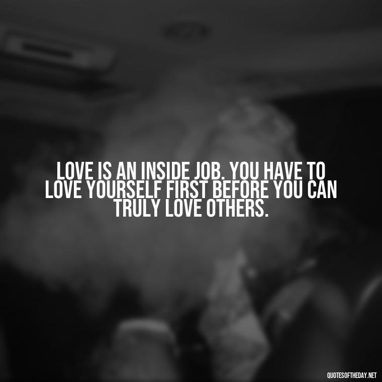 Love is an inside job. You have to love yourself first before you can truly love others. - Love Self Respect Quotes