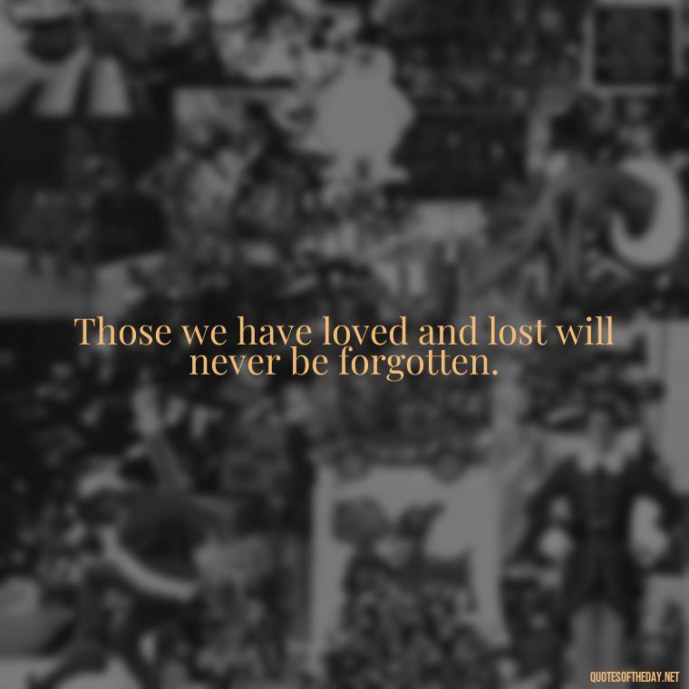 Those we have loved and lost will never be forgotten. - Quotes About Loved Ones Who Passed