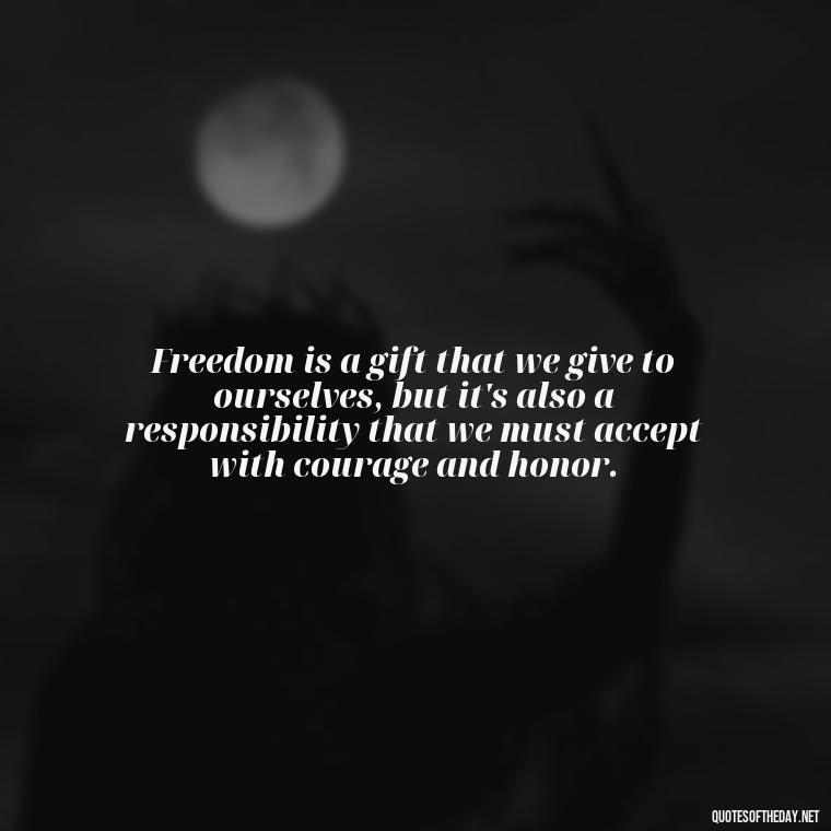 Freedom is a gift that we give to ourselves, but it's also a responsibility that we must accept with courage and honor. - Fourth Of July Quotes Short