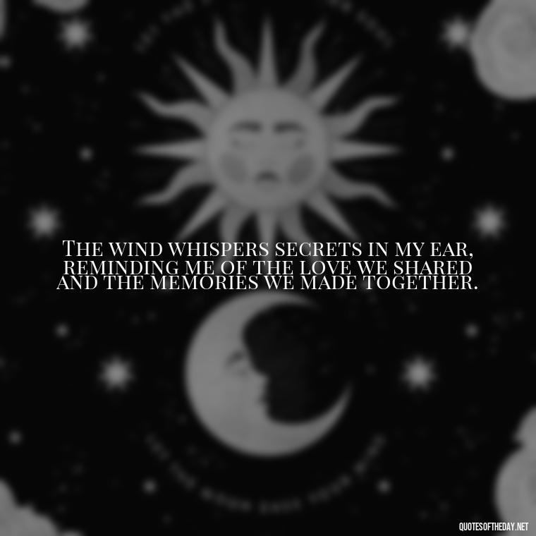 The wind whispers secrets in my ear, reminding me of the love we shared and the memories we made together. - Missing A Loved One That Passed Away Quotes