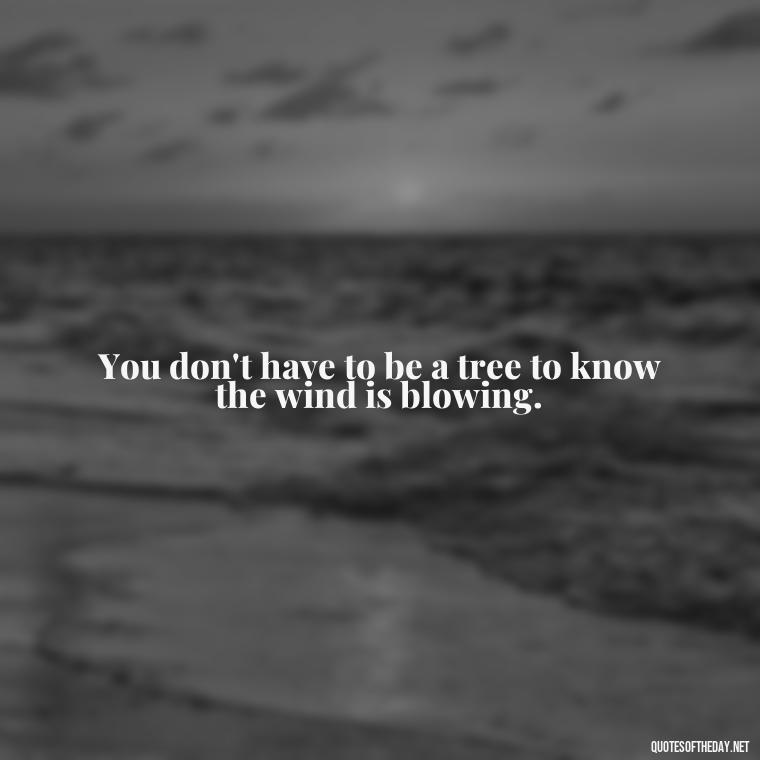 You don't have to be a tree to know the wind is blowing. - Native American Short Quotes