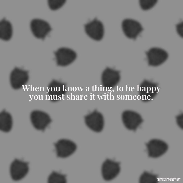 When you know a thing, to be happy you must share it with someone. - Grandma Quotes Love