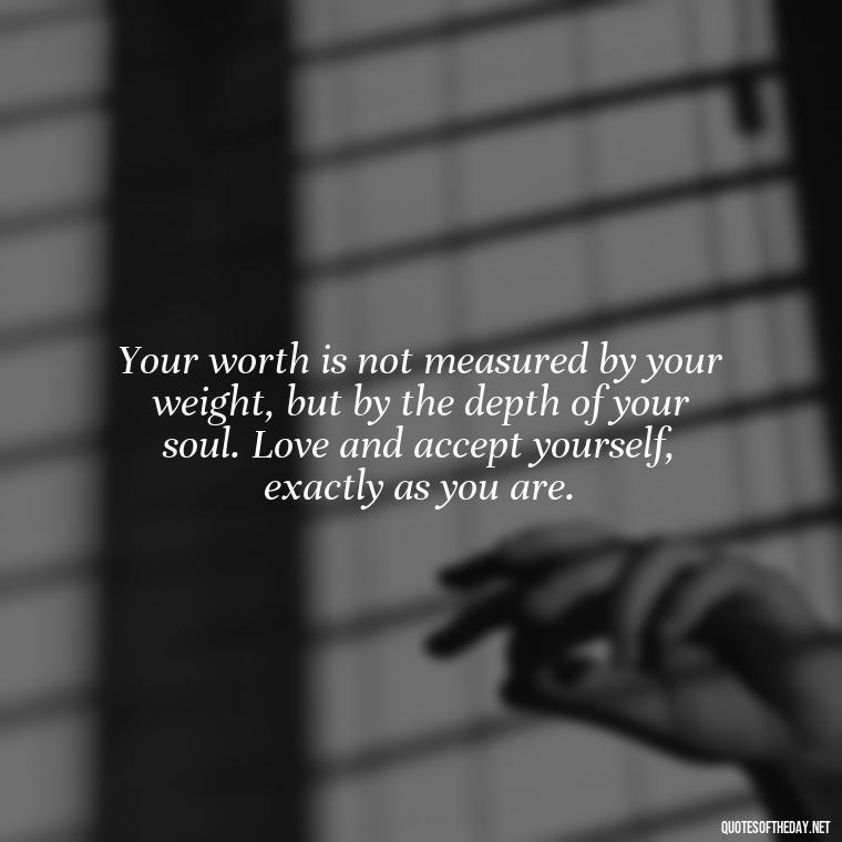 Your worth is not measured by your weight, but by the depth of your soul. Love and accept yourself, exactly as you are. - Inspiring Quotes About Self Love