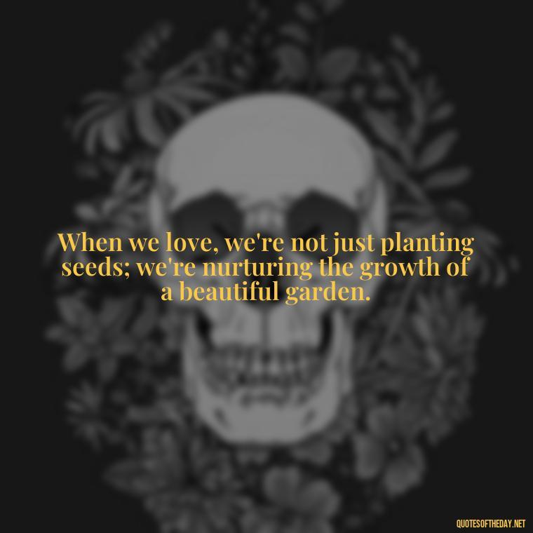 When we love, we're not just planting seeds; we're nurturing the growth of a beautiful garden. - Quotes About Love And Trees