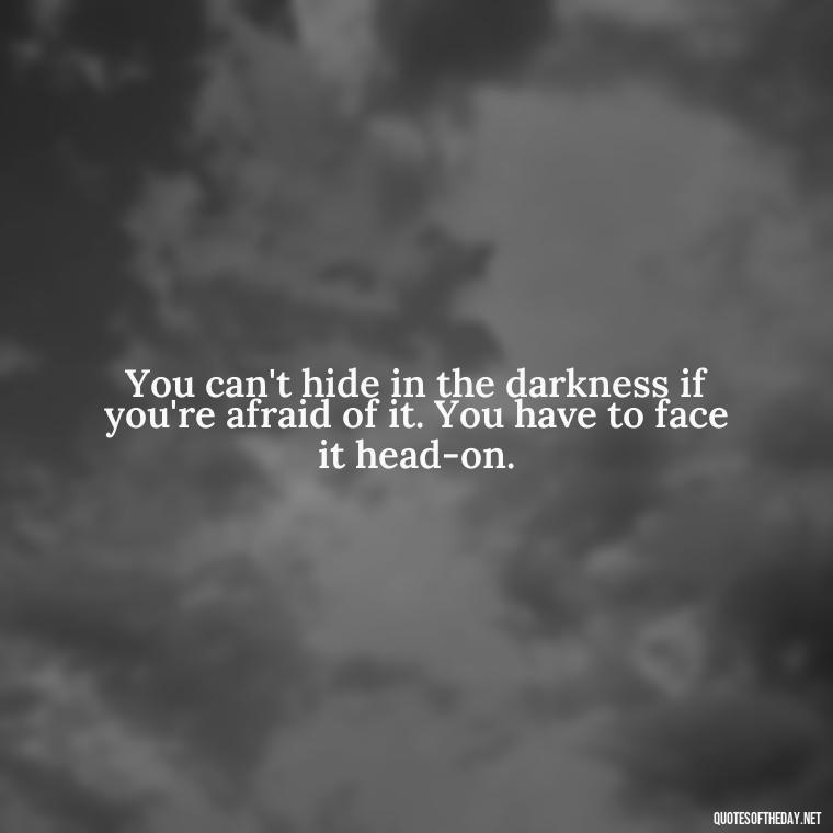 You can't hide in the darkness if you're afraid of it. You have to face it head-on. - Dark Quotes Short