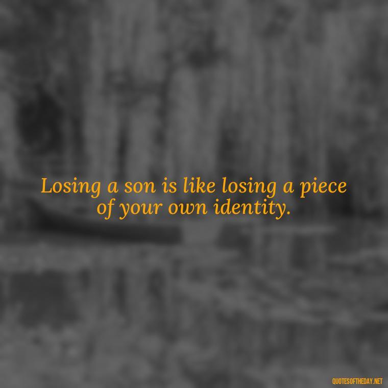 Losing a son is like losing a piece of your own identity. - Short Quotes About Losing A Son