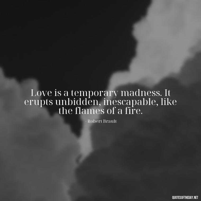 Love is a temporary madness. It erupts unbidden, inescapable, like the flames of a fire. - 1 Line Love Quotes