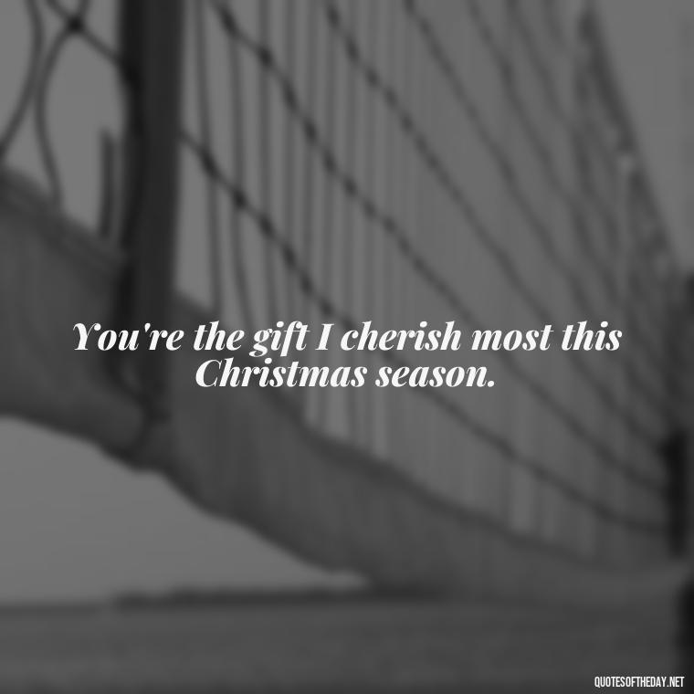 You're the gift I cherish most this Christmas season. - Merry Christmas My Love Quote