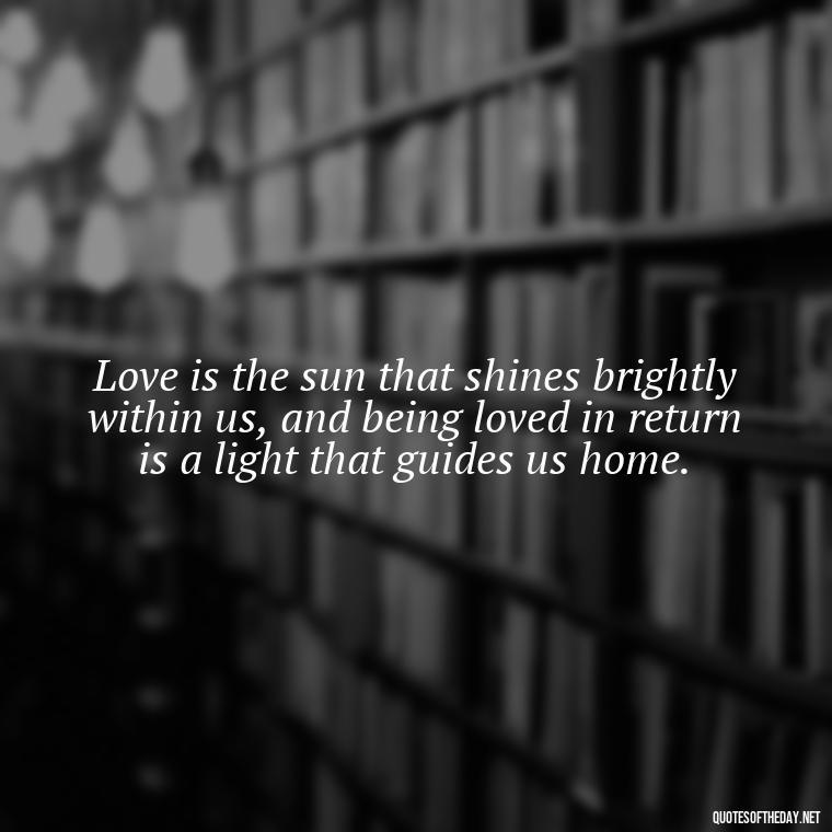 Love is the sun that shines brightly within us, and being loved in return is a light that guides us home. - Blessed To Be Loved Quotes