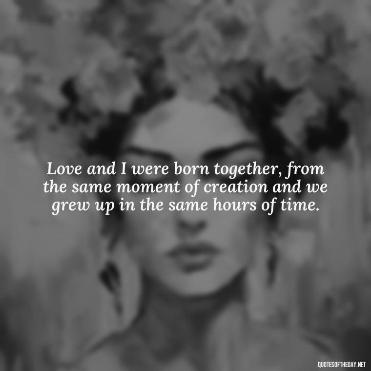 Love and I were born together, from the same moment of creation and we grew up in the same hours of time. - Love Popular Quotes