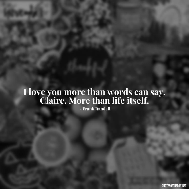 I love you more than words can say, Claire. More than life itself. - Outlander Quotes About Love