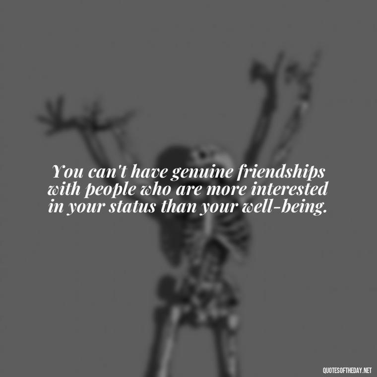 You can't have genuine friendships with people who are more interested in your status than your well-being. - Short Quotes On Fake Friends