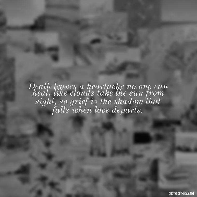 Death leaves a heartache no one can heal, like clouds take the sun from sight, so grief is the shadow that falls when love departs. - After Losing A Loved One Quotes