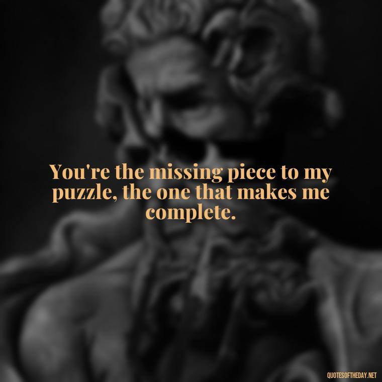 You're the missing piece to my puzzle, the one that makes me complete. - Love Quotes And Pics For Him