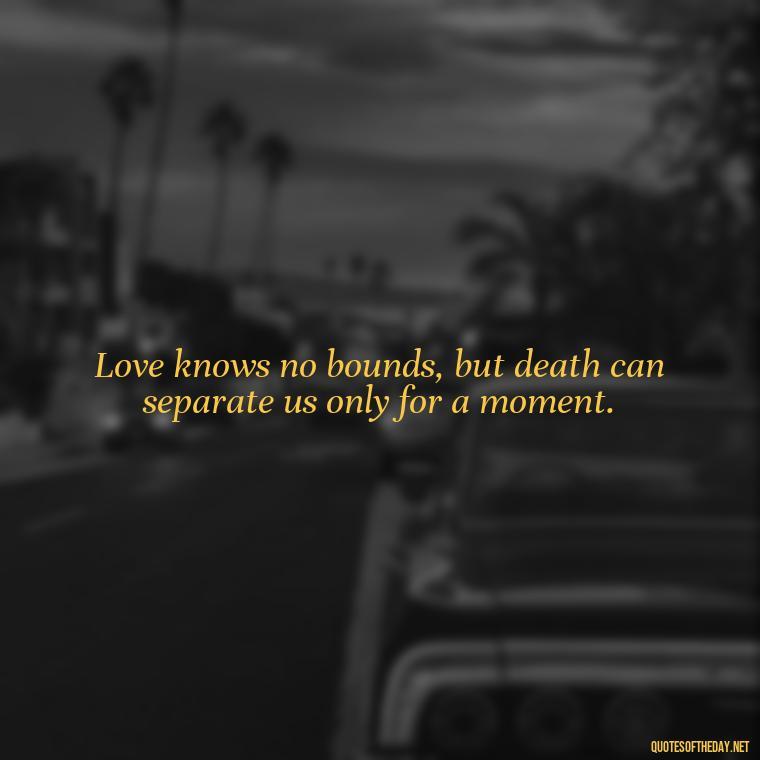 Love knows no bounds, but death can separate us only for a moment. - Missing A Loved One Quotes