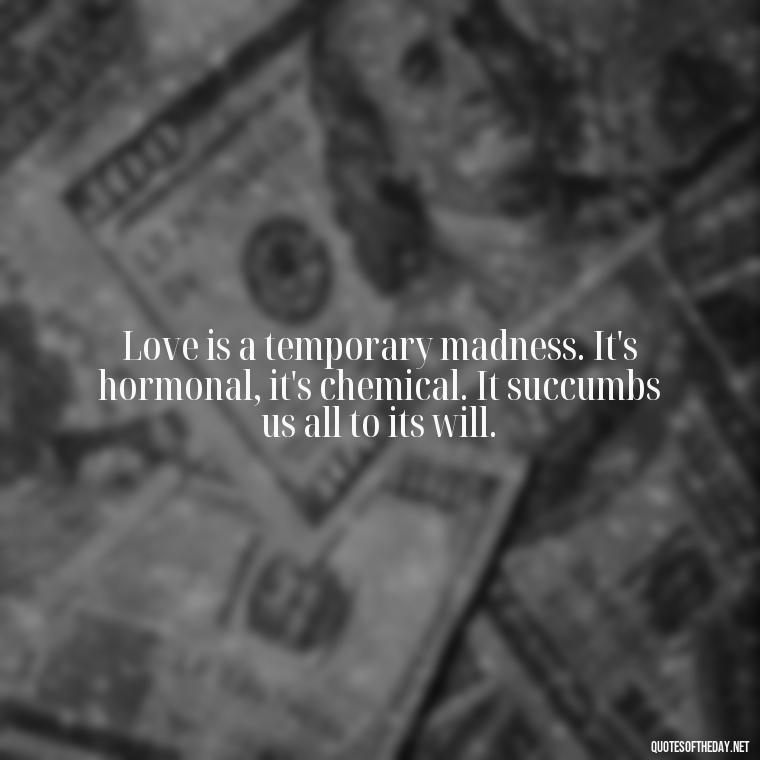 Love is a temporary madness. It's hormonal, it's chemical. It succumbs us all to its will. - Love And Disappointment Quotes