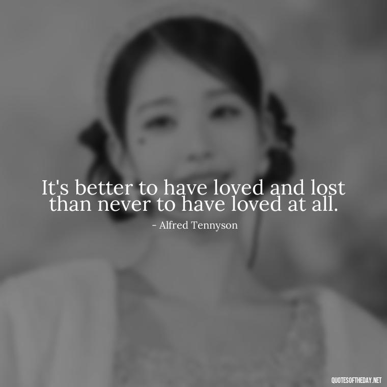 It's better to have loved and lost than never to have loved at all. - Deep Sad Love Quotes