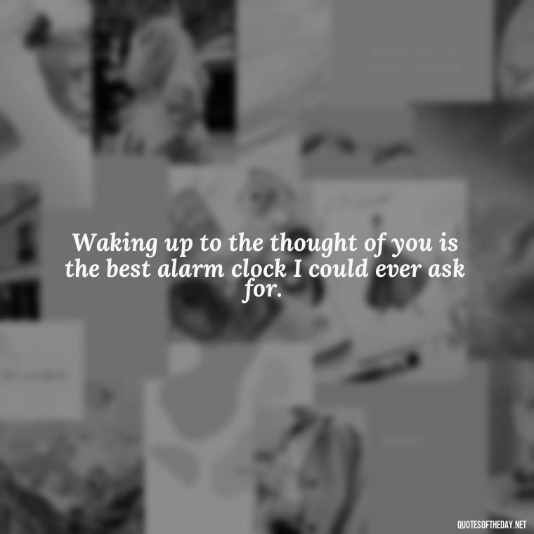 Waking up to the thought of you is the best alarm clock I could ever ask for. - Good Morning Quotes For Her I Love You