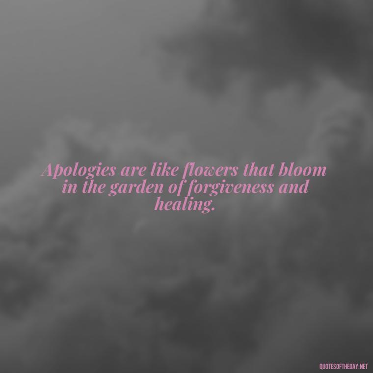 Apologies are like flowers that bloom in the garden of forgiveness and healing. - Love And Apology Quotes