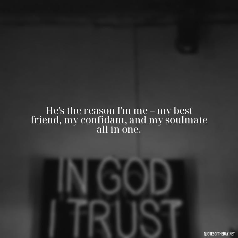 He's the reason I'm me – my best friend, my confidant, and my soulmate all in one. - Quotes About Being In Love With Him