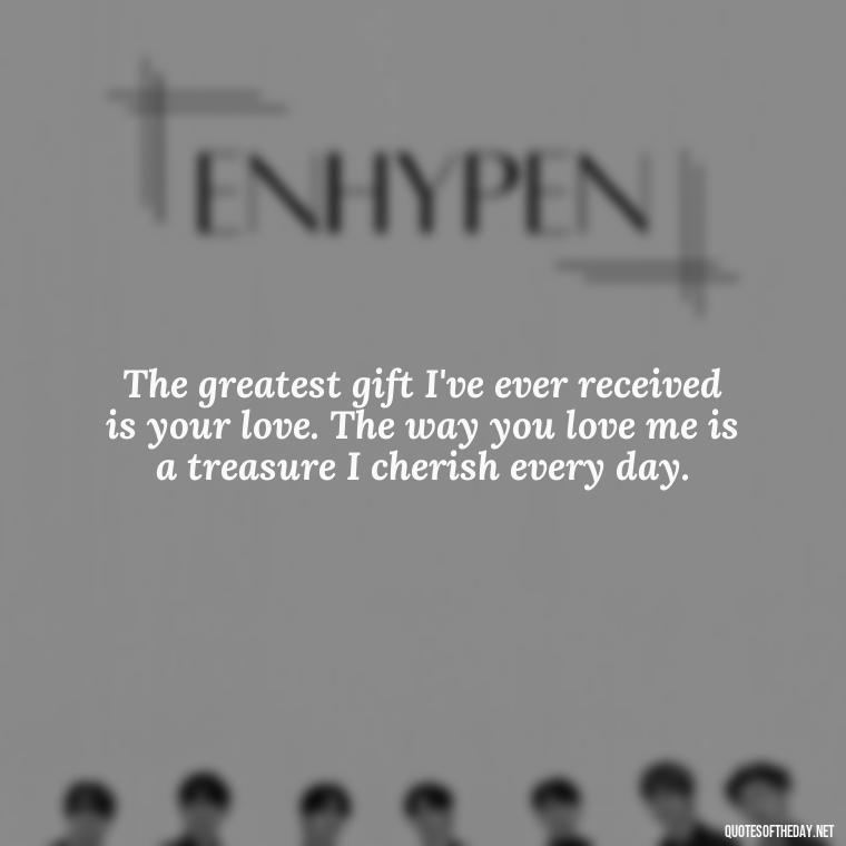 The greatest gift I've ever received is your love. The way you love me is a treasure I cherish every day. - I Love The Way You Love Me Quotes
