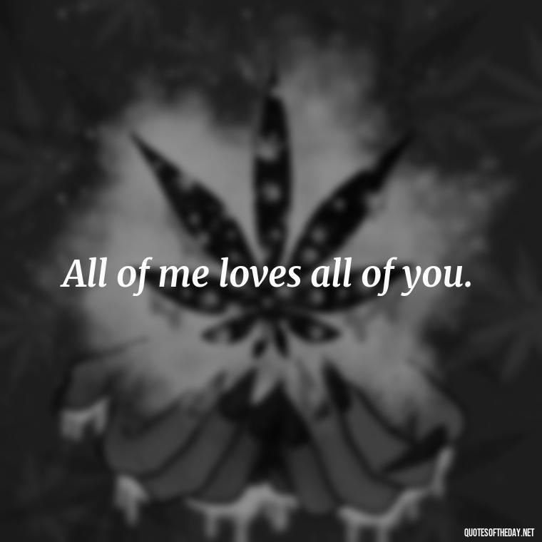 All of me loves all of you. - Extremely Short Love Quotes