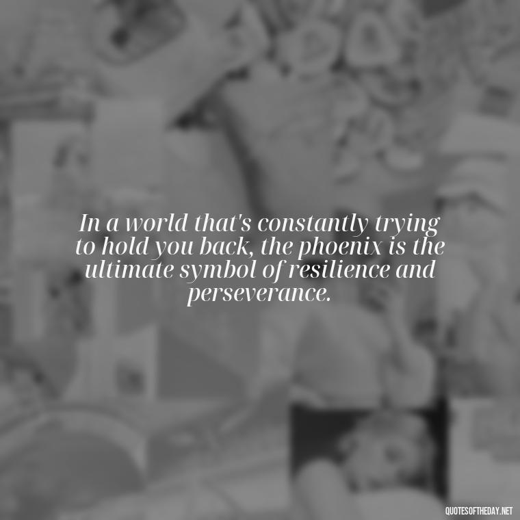 In a world that's constantly trying to hold you back, the phoenix is the ultimate symbol of resilience and perseverance. - Phoenix Quotes Short