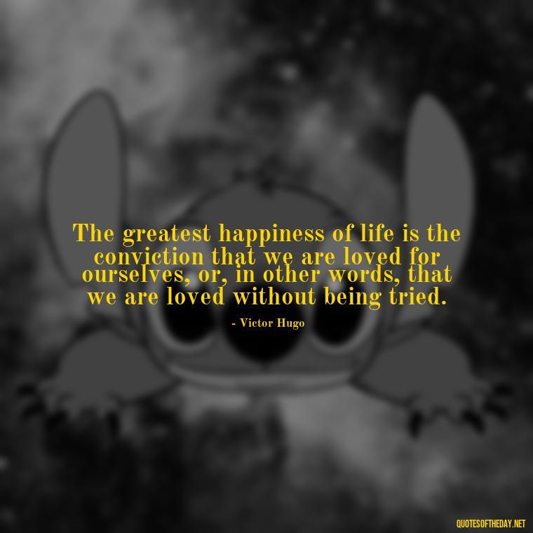 The greatest happiness of life is the conviction that we are loved for ourselves, or, in other words, that we are loved without being tried. - Love Feeling Quotes