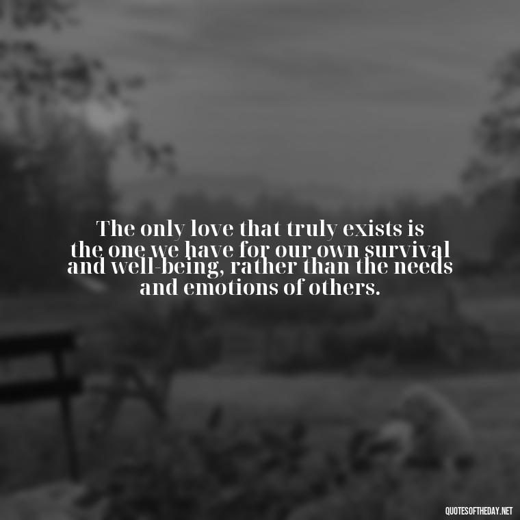 The only love that truly exists is the one we have for our own survival and well-being, rather than the needs and emotions of others. - Love Doesn'T Exist Quotes