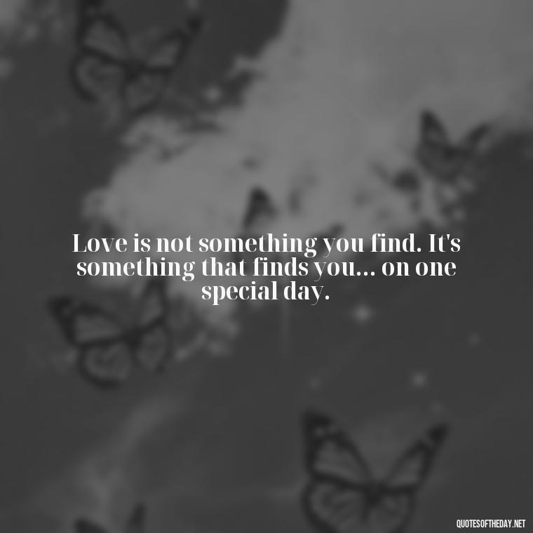 Love is not something you find. It's something that finds you... on one special day. - One Day Love Quotes