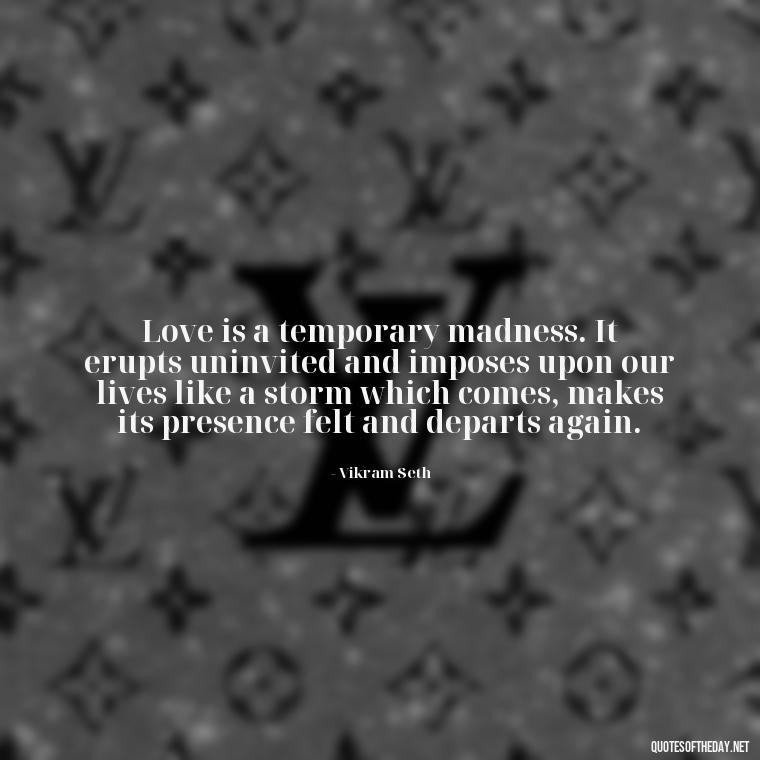 Love is a temporary madness. It erupts uninvited and imposes upon our lives like a storm which comes, makes its presence felt and departs again. - Happy Love Day Quotes