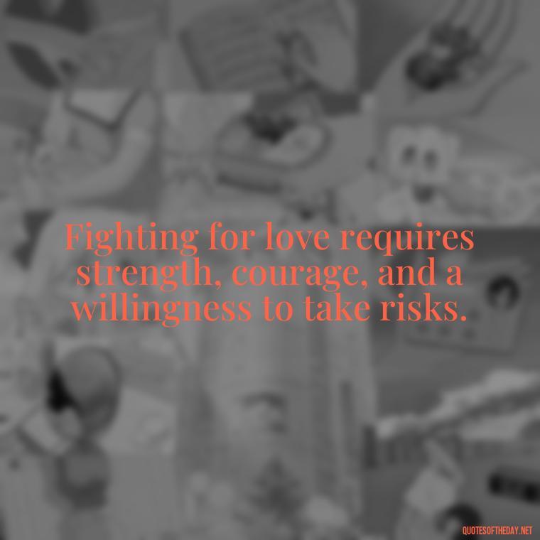 Fighting for love requires strength, courage, and a willingness to take risks. - Fight For Love Quotes