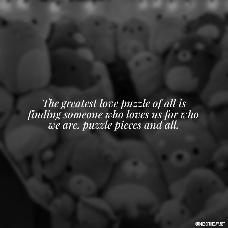 The greatest love puzzle of all is finding someone who loves us for who we are, puzzle pieces and all. - Love Puzzle Quotes