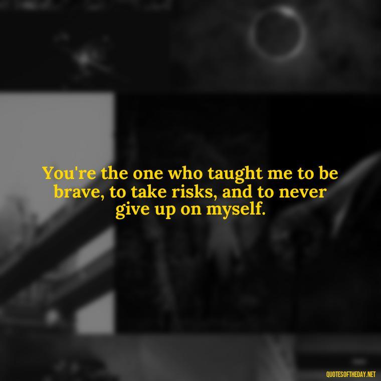 You're the one who taught me to be brave, to take risks, and to never give up on myself. - I Love You Mom Quotes From Son