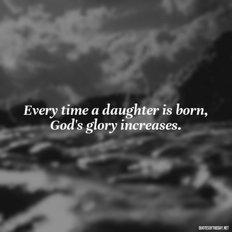 Every time a daughter is born, God's glory increases. - Short Quotes For Daughters