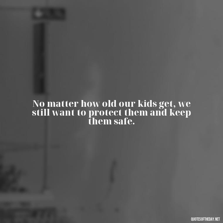 No matter how old our kids get, we still want to protect them and keep them safe. - Quotes About Fatherly Love