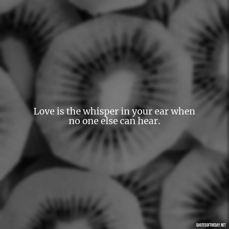 Love is the whisper in your ear when no one else can hear. - Good Short Quotes About Love