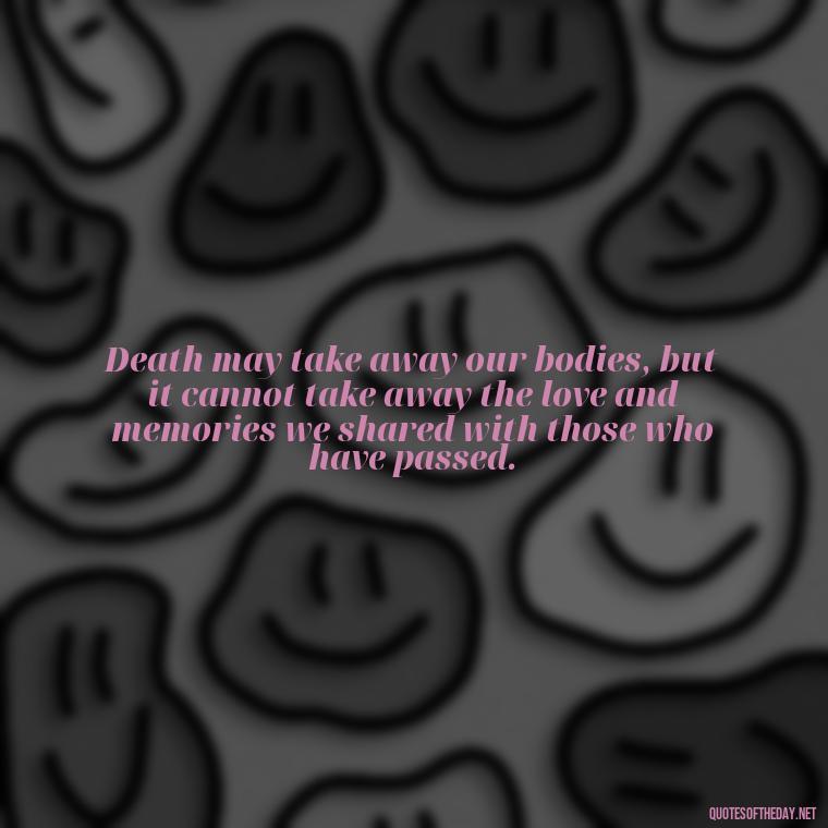 Death may take away our bodies, but it cannot take away the love and memories we shared with those who have passed. - Death In Love Quotes