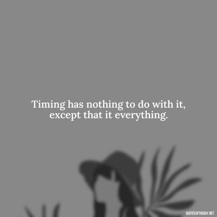 Timing has nothing to do with it, except that it everything. - Quotes About Timing And Love