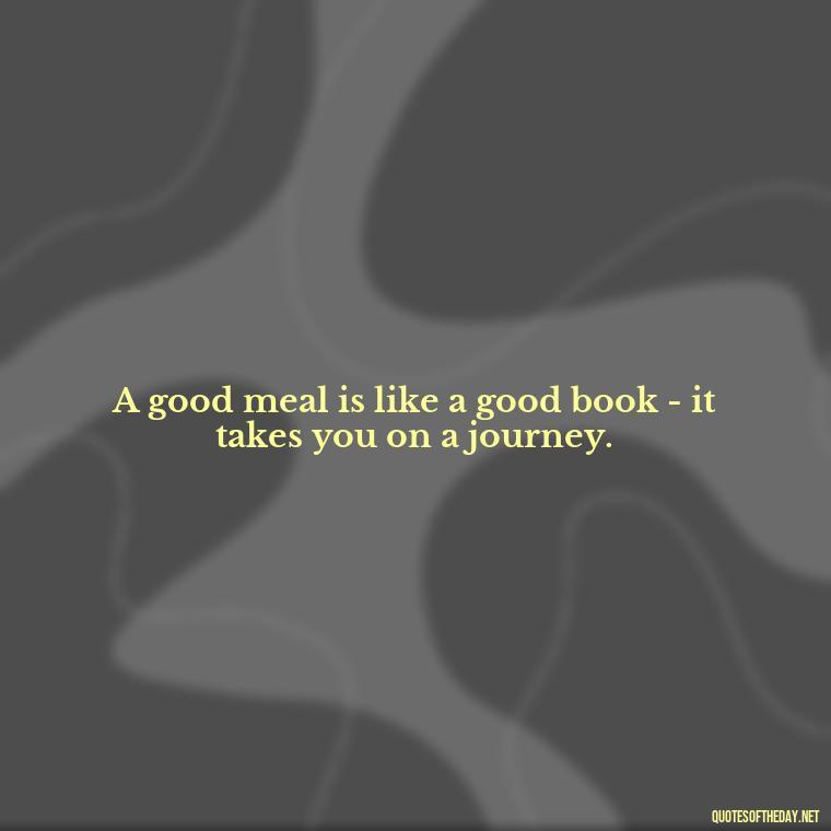 A good meal is like a good book - it takes you on a journey. - Quotes For Food Lover