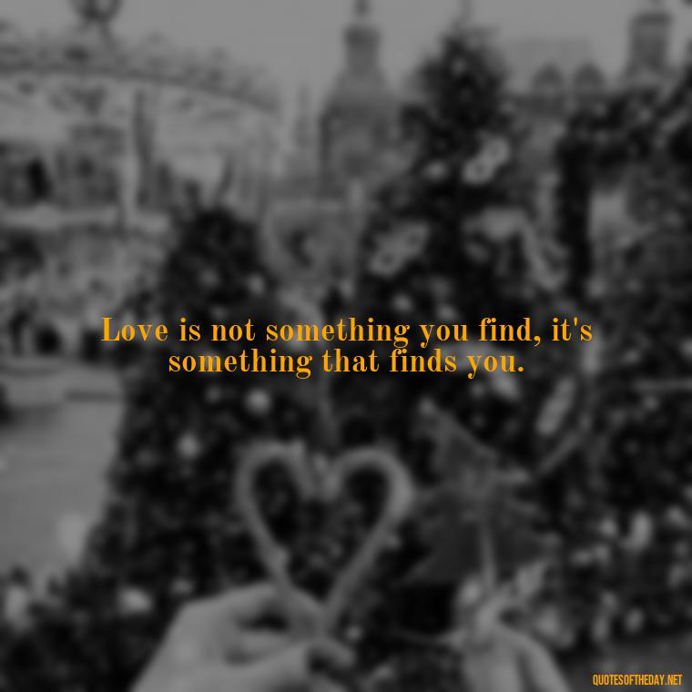 Love is not something you find, it's something that finds you. - Quotes About Love Confusion