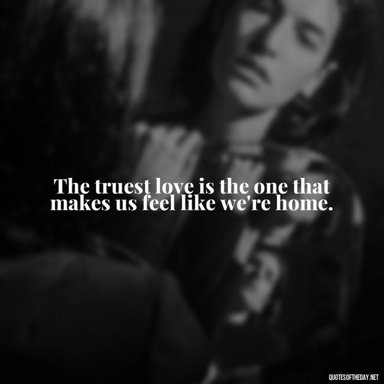 The truest love is the one that makes us feel like we're home. - Quotes About Seeking Love