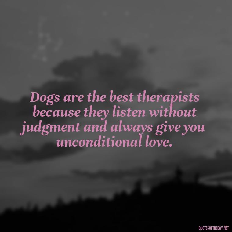 Dogs are the best therapists because they listen without judgment and always give you unconditional love. - Quote About Dogs Love