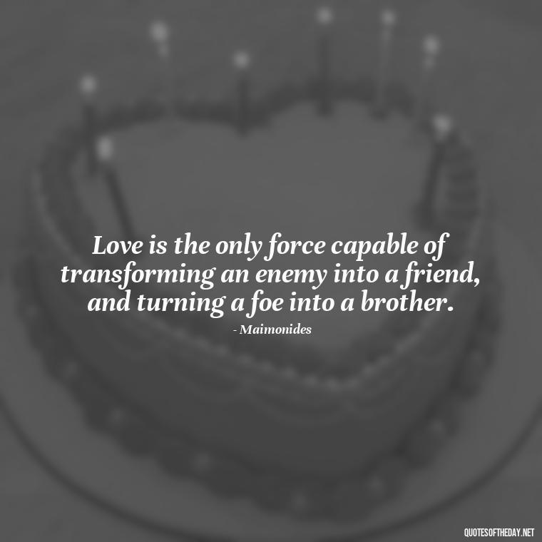 Love is the only force capable of transforming an enemy into a friend, and turning a foe into a brother. - Jewish Quotes About Love