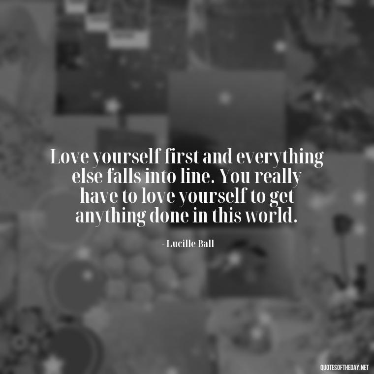 Love yourself first and everything else falls into line. You really have to love yourself to get anything done in this world. - Love Your Self Quotes